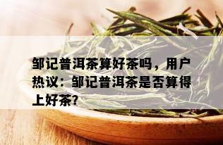 邹记普洱茶算好茶吗，用户热议：邹记普洱茶是否算得上好茶？