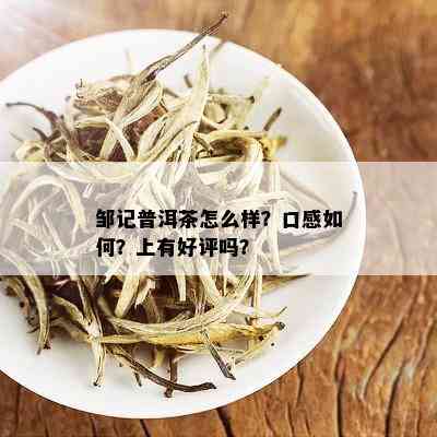 邹记普洱茶怎么样？口感如何？上有好评吗？