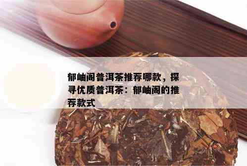 郁岫阁普洱茶推荐哪款，探寻优质普洱茶：郁岫阁的推荐款式