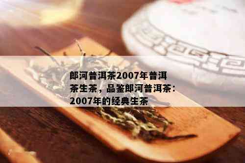 郎河普洱茶2007年普洱茶生茶，品鉴郎河普洱茶：2007年的经典生茶