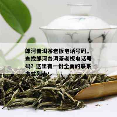 郎河普洱茶老板电话号码，查找郎河普洱茶老板电话号码？这里有一份全面的联系方式列表！