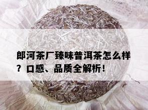 郎河茶厂臻味普洱茶怎么样？口感、品质全解析！