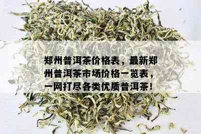 郑州普洱茶价格表，最新郑州普洱茶市场价格一览表，一网打尽各类优质普洱茶！