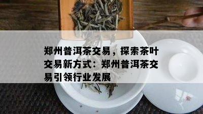 郑州普洱茶交易，探索茶叶交易新方式：郑州普洱茶交易引领行业发展