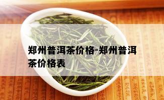 郑州普洱茶价格-郑州普洱茶价格表