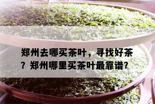 郑州去哪买茶叶，寻找好茶？郑州哪里买茶叶最靠谱？