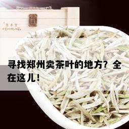 寻找郑州卖茶叶的地方？全在这儿！