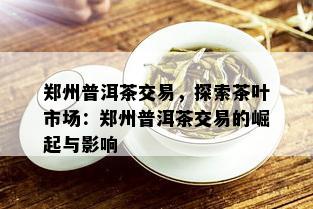 郑州普洱茶交易，探索茶叶市场：郑州普洱茶交易的崛起与影响