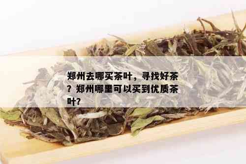 郑州去哪买茶叶，寻找好茶？郑州哪里可以买到优质茶叶？