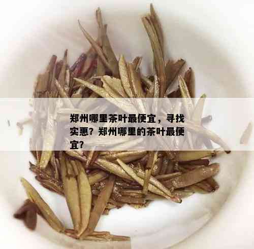 郑州哪里茶叶更便宜，寻找实惠？郑州哪里的茶叶更便宜？