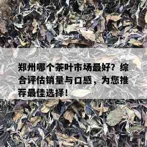 郑州哪个茶叶市场更好？综合评估销量与口感，为您推荐更佳选择！