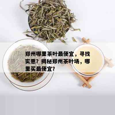 郑州哪里茶叶更便宜，寻找实惠？揭秘郑州茶叶场，哪里买更便宜？