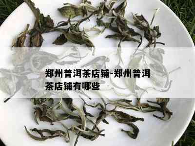 郑州普洱茶店铺-郑州普洱茶店铺有哪些