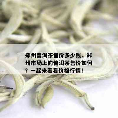 郑州普洱茶售价多少钱，郑州市场上的普洱茶售价如何？一起来看看价格行情！