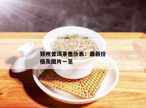 郑州普洱茶售价表：最新价格及图片一览