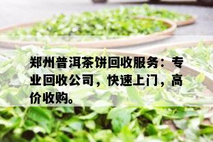 郑州普洱茶饼回收服务：专业回收公司，快速上门，高价收购。