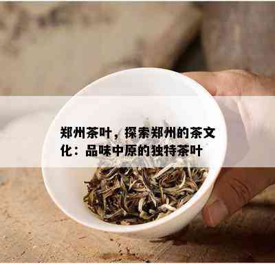 郑州茶叶，探索郑州的茶文化：品味中原的独特茶叶