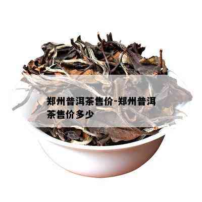 郑州普洱茶售价-郑州普洱茶售价多少