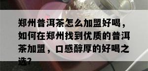 郑州普洱茶怎么加盟好喝，如何在郑州找到优质的普洱茶加盟，口感醇厚的好喝之选？