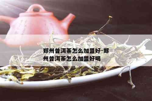 郑州普洱茶怎么加盟好-郑州普洱茶怎么加盟好喝