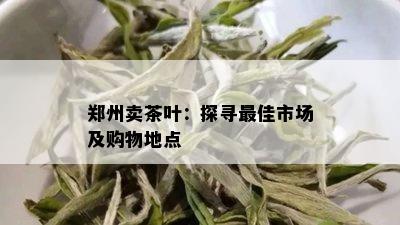 郑州卖茶叶：探寻更佳市场及购物地点