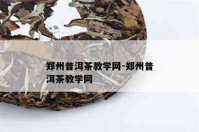 郑州普洱茶教学网-郑州普洱茶教学网