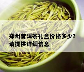 郑州普洱茶礼盒价格多少？请提供详细信息