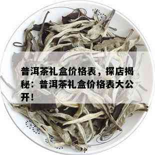 普洱茶礼盒价格表，探店揭秘：普洱茶礼盒价格表大公开！