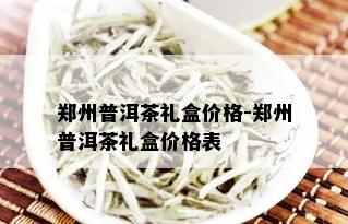 郑州普洱茶礼盒价格-郑州普洱茶礼盒价格表