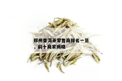 郑州普洱茶零售商排名一览，前十商家揭晓