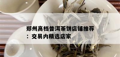 郑州高档普洱茶饼店铺推荐：交易内精选店家