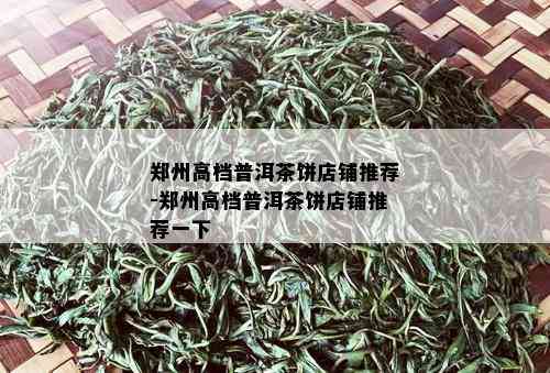 郑州高档普洱茶饼店铺推荐-郑州高档普洱茶饼店铺推荐一下