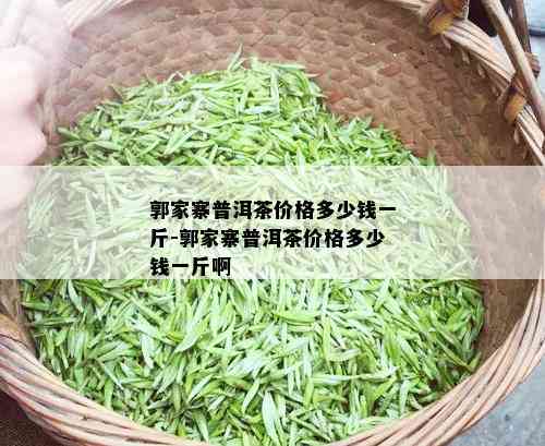 郭家寨普洱茶价格多少钱一斤-郭家寨普洱茶价格多少钱一斤啊