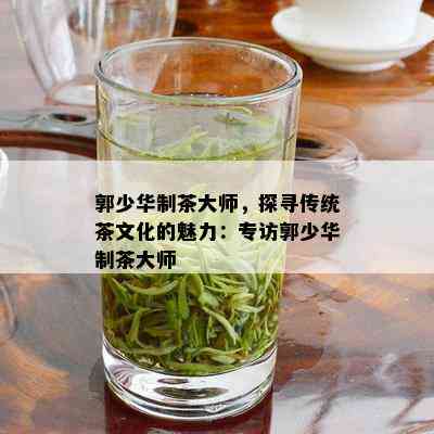 郭少华制茶大师，探寻传统茶文化的魅力：专访郭少华制茶大师