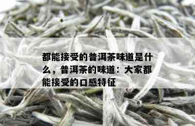 都能接受的普洱茶味道是什么，普洱茶的味道：大家都能接受的口感特征