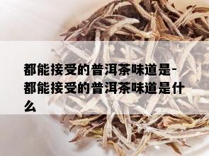 都能接受的普洱茶味道是-都能接受的普洱茶味道是什么