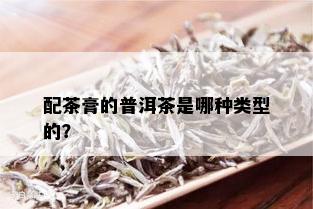 配茶膏的普洱茶是哪种类型的？