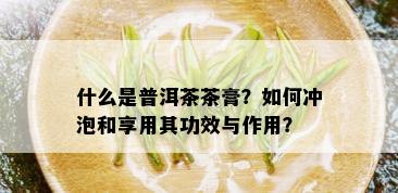 什么是普洱茶茶膏？如何冲泡和享用其功效与作用？