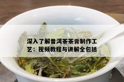 深入了解普洱茶茶膏制作工艺：视频教程与讲解全包括