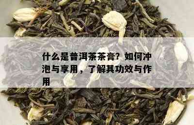 什么是普洱茶茶膏？如何冲泡与享用，了解其功效与作用