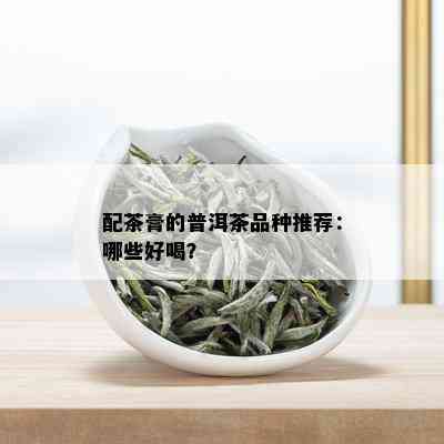 配茶膏的普洱茶品种推荐：哪些好喝？