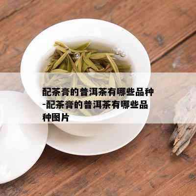 配茶膏的普洱茶有哪些品种-配茶膏的普洱茶有哪些品种图片