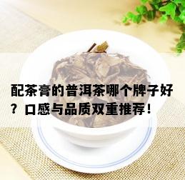 配茶膏的普洱茶哪个牌子好？口感与品质双重推荐！