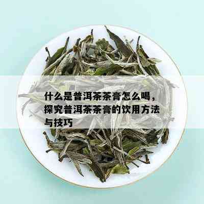 什么是普洱茶茶膏怎么喝，探究普洱茶茶膏的饮用方法与技巧