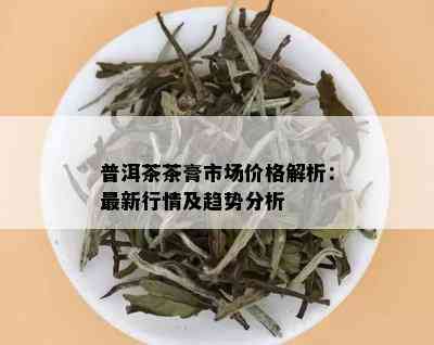 普洱茶茶膏市场价格解析：最新行情及趋势分析