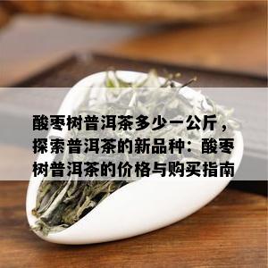 酸枣树普洱茶多少一公斤，探索普洱茶的新品种：酸枣树普洱茶的价格与购买指南