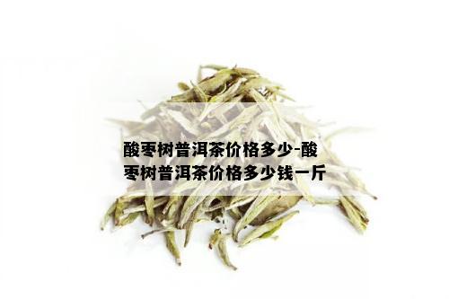 酸枣树普洱茶价格多少-酸枣树普洱茶价格多少钱一斤