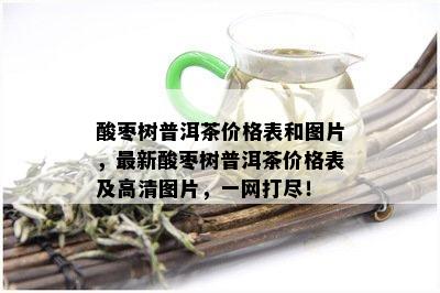 酸枣树普洱茶价格表和图片，最新酸枣树普洱茶价格表及高清图片，一网打尽！