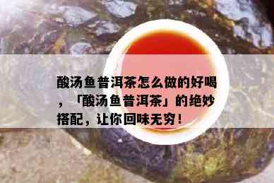 酸汤鱼普洱茶怎么做的好喝，「酸汤鱼普洱茶」的绝妙搭配，让你回味无穷！