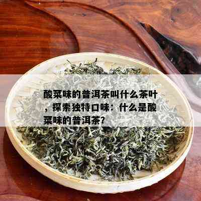 酸菜味的普洱茶叫什么茶叶，探索独特口味：什么是酸菜味的普洱茶？